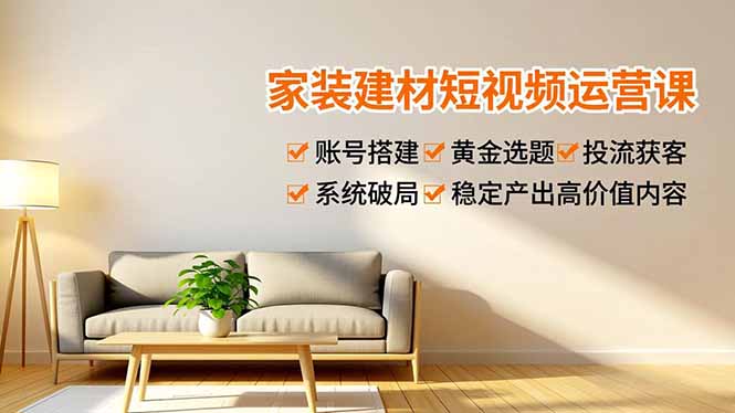 家装建材短视频运营课，账号搭建、黄金选题、投流获客，系统破局，稳定产出高价值内容-夏姐拆项目