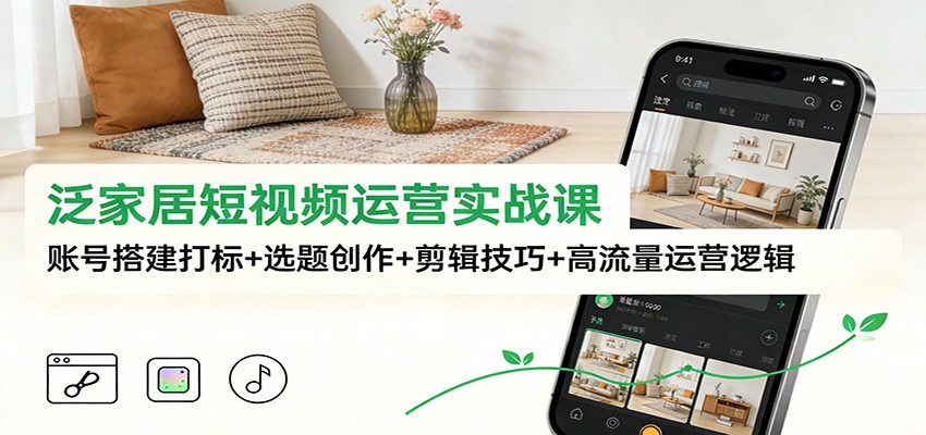 泛家居短视频运营实战课：账号搭建打标+选题创作+剪辑技巧+高流量运营逻辑-夏姐拆项目