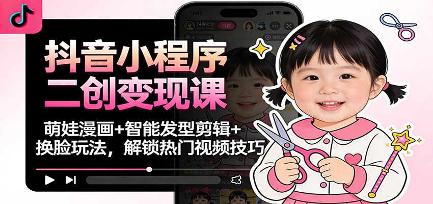 抖音小程序二创变现课：萌娃漫画+智能发型剪辑+换脸玩法，解锁热门视频技巧-夏姐拆项目