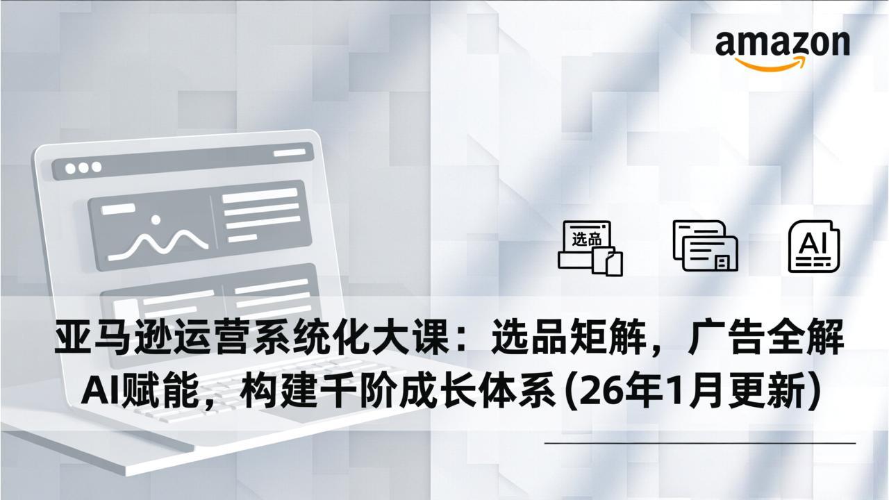 亚马逊运营系统化大课：选品矩阵，广告全解，AI赋能，构建千阶成长体系(26年1月更新-夏姐拆项目