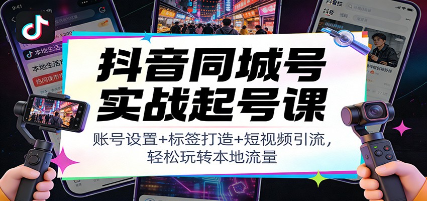 抖音同城号实战起号课：账号设置+标签打造+短视频引流，轻松玩转本地流量-夏姐拆项目