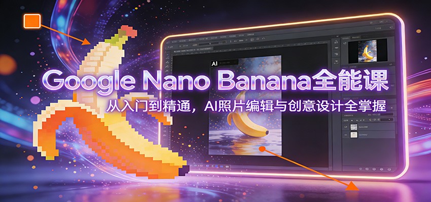 Google Nano Banana全能课：从入门到精通，AI照片编辑与创意设计全掌握-夏姐拆项目