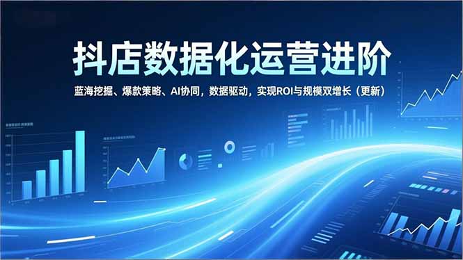 抖店数据化运营进阶，蓝海挖掘、爆款策略、AI协同，数据驱动，实现ROI与规模双增长(更新-夏姐拆项目