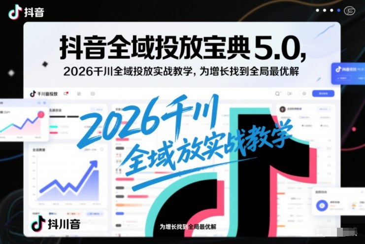 抖音全域投放宝典5.0，2026千川全域投放实战教学，为增长找到全局最优解-夏姐拆项目