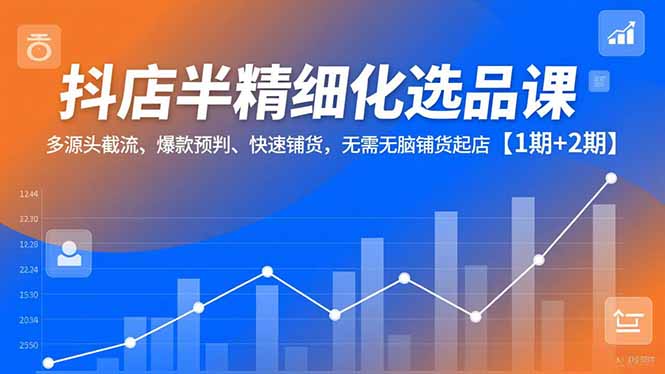 抖店半精细化选品课，多源头截流、爆款预判、快速铺货，无脑铺货起店【1期+2期】-夏姐拆项目