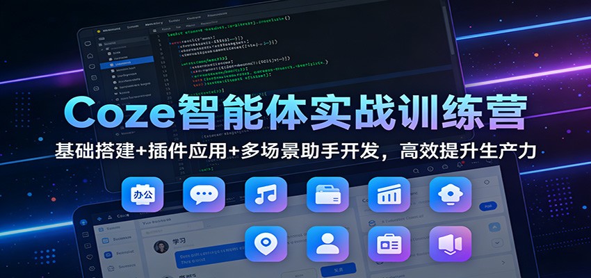 Coze智能体实战训练营：基础搭建+插件应用+多场景助手开发，高效提升生产力-夏姐拆项目