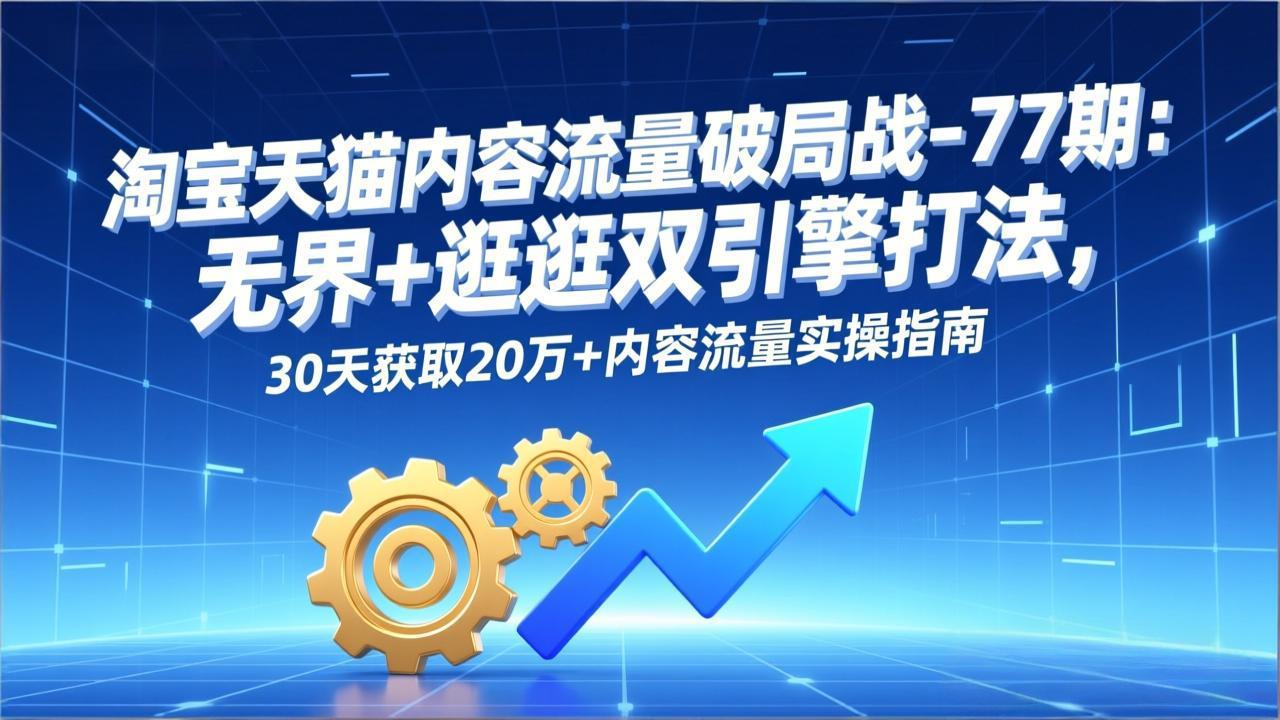 淘宝天猫内容流量破局战-77期：无界+逛逛双引擎打法，30天获取20万+内容流量实操指南-夏姐拆项目