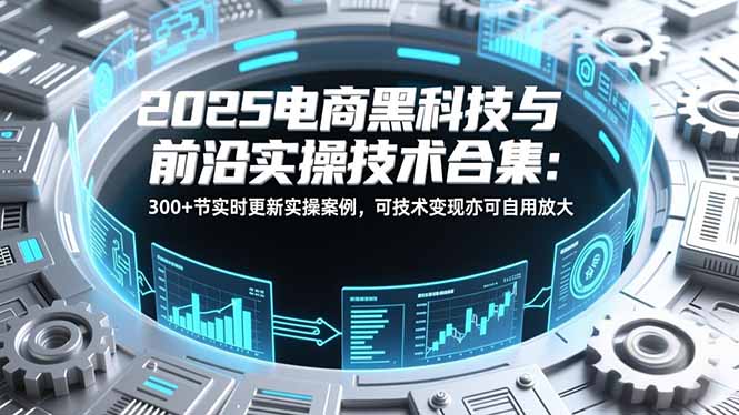 2025电商黑科技与前沿实操技术合集：300+节实时更新实操案例，可技术变现亦可自用放大-夏姐拆项目