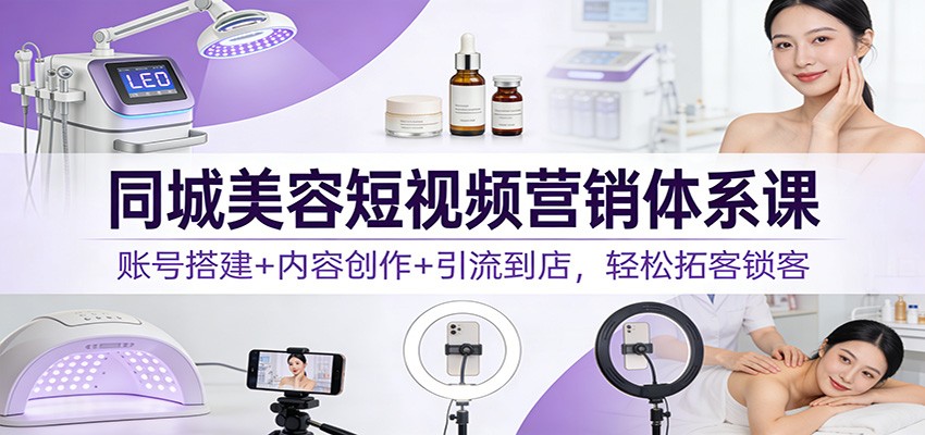 同城美容短视频营销体系课：账号搭建+内容创作+引流到店，轻松拓客锁客-夏姐拆项目