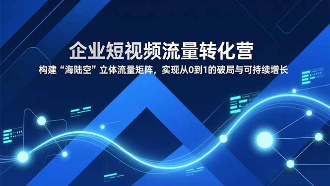 企业短视频流量转化营，构建“海陆空”立体流量矩阵，实现从0到1的破局与可持续增长-夏姐拆项目