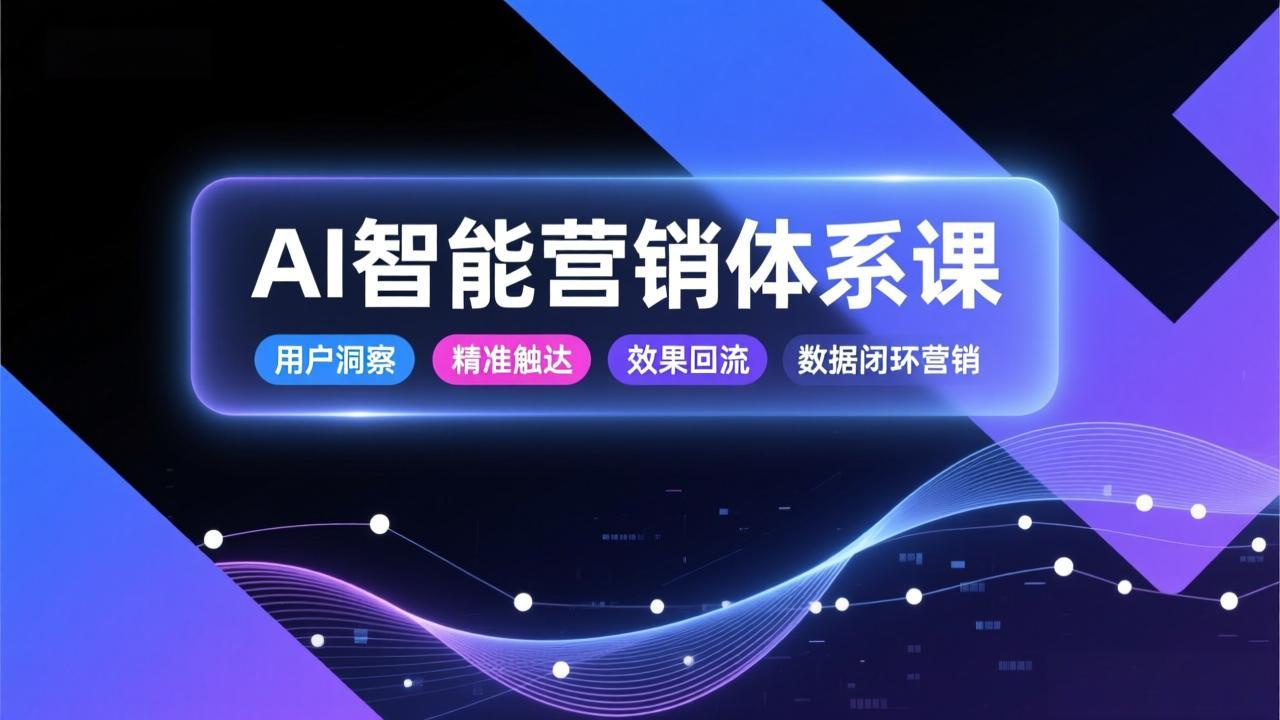 AI智能营销体系课，从用户洞察、精准触达到效果回流的数据闭环营销，提升整体营销效率与转化率-夏姐拆项目