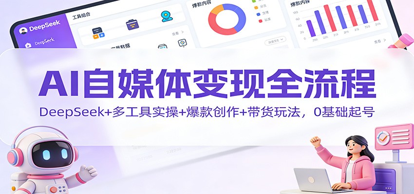 AI自媒体变现全流程：DeepSeek+多工具实操+爆款创作+带货玩法，0基础起号-夏姐拆项目
