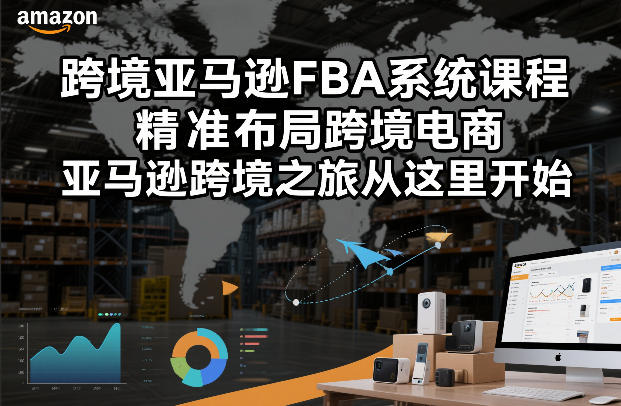 跨境亚马逊FBA系统课程，精准布局跨境电商，亚马逊跨境之旅从这里开始-夏姐拆项目
