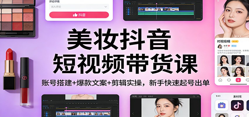 美妆抖音短视频带货课：账号搭建+爆款文案+剪辑实操，新手快速起号出单-夏姐拆项目