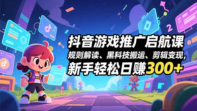 抖音游戏推广启航课，规则解读、黑科技搬运、剪辑变现，新手轻松日赚300+-夏姐拆项目