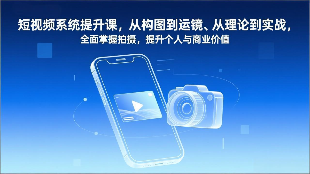 短视频系统提升课，从构图到运镜、从理论到实战，全面掌握拍摄，提升个人与商业价值-夏姐拆项目
