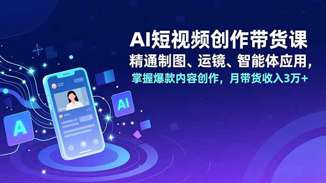AI短视频创作带货课，精通制图、运镜、智能体应用，掌握爆款内容创作，月带货收入3万+-夏姐拆项目