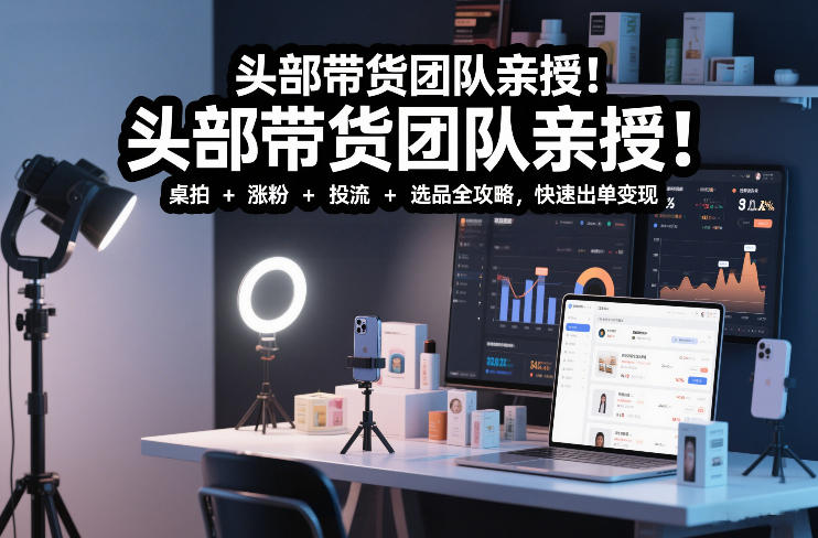 头部带货团队亲授！专业短视频实拍带货课：桌拍+涨粉+投流+选品全攻略，快速出单变现，月入2w+-夏姐拆项目